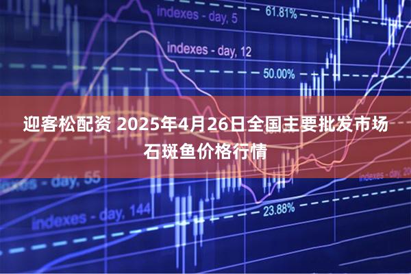 迎客松配资 2025年4月26日全国主要批发市场石斑鱼价格行情