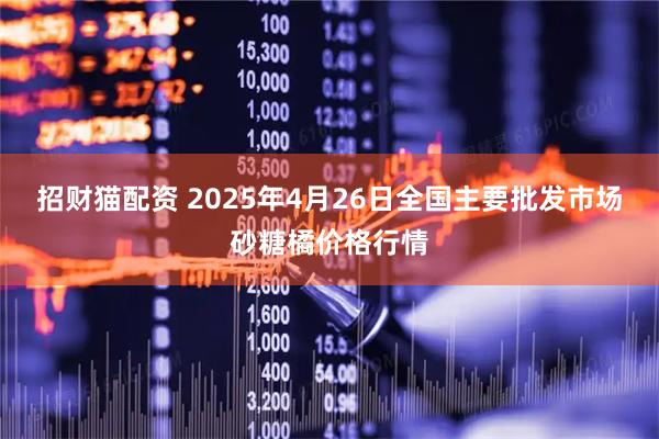 招财猫配资 2025年4月26日全国主要批发市场砂糖橘价格行情