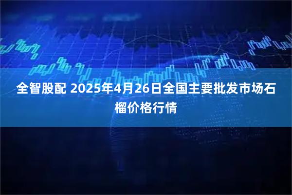 全智股配 2025年4月26日全国主要批发市场石榴价格行情