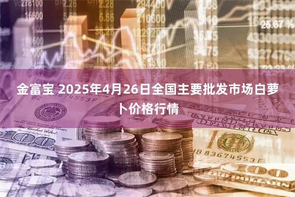 金富宝 2025年4月26日全国主要批发市场白萝卜价格行情