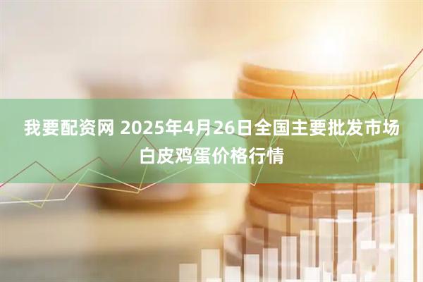 我要配资网 2025年4月26日全国主要批发市场白皮鸡蛋价格行情