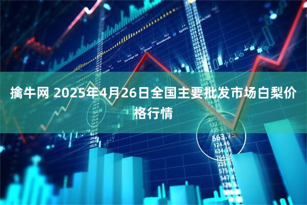 擒牛网 2025年4月26日全国主要批发市场白梨价格行情