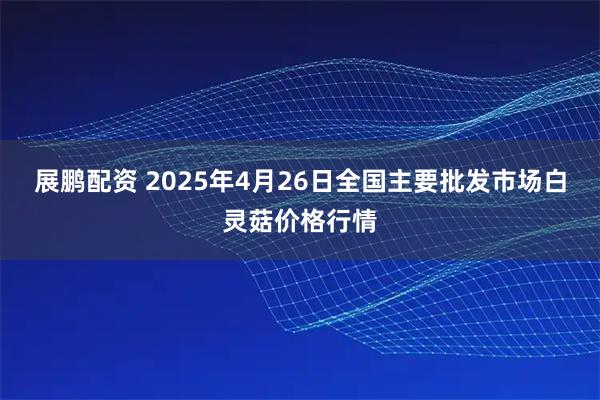 展鹏配资 2025年4月26日全国主要批发市场白灵菇价格行情
