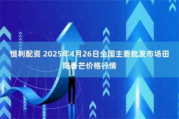 恒利配资 2025年4月26日全国主要批发市场田阳香芒价格行情
