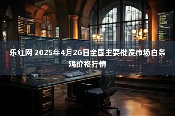 乐红网 2025年4月26日全国主要批发市场白条鸡价格行情