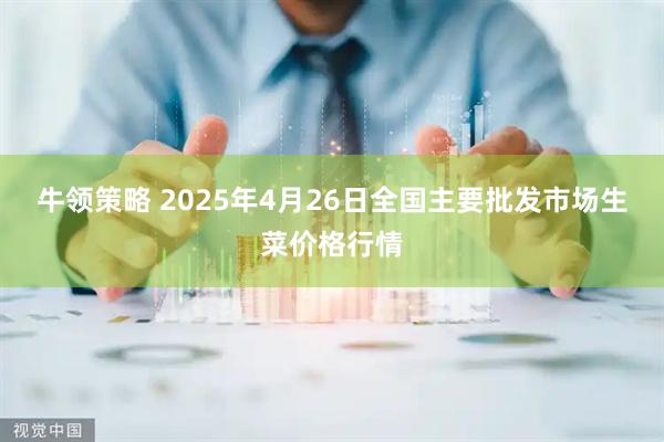 牛领策略 2025年4月26日全国主要批发市场生菜价格行情