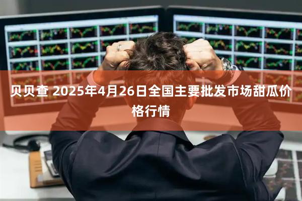 贝贝查 2025年4月26日全国主要批发市场甜瓜价格行情