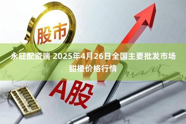 永旺配资端 2025年4月26日全国主要批发市场甜橙价格行情