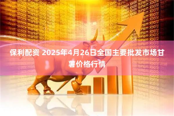 保利配资 2025年4月26日全国主要批发市场甘薯价格行情