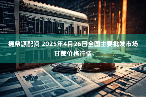 捷希源配资 2025年4月26日全国主要批发市场甘蔗价格行情