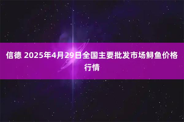 信德 2025年4月29日全国主要批发市场鲟鱼价格行情