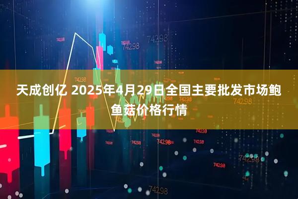天成创亿 2025年4月29日全国主要批发市场鲍鱼菇价格行情