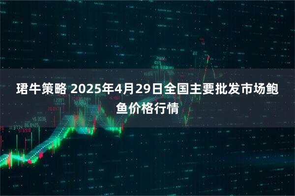 珺牛策略 2025年4月29日全国主要批发市场鲍鱼价格行情