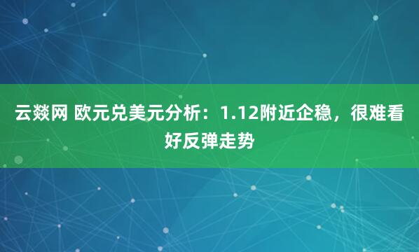 云燚网 欧元兑美元分析：1.12附近企稳，很难看好反弹走势