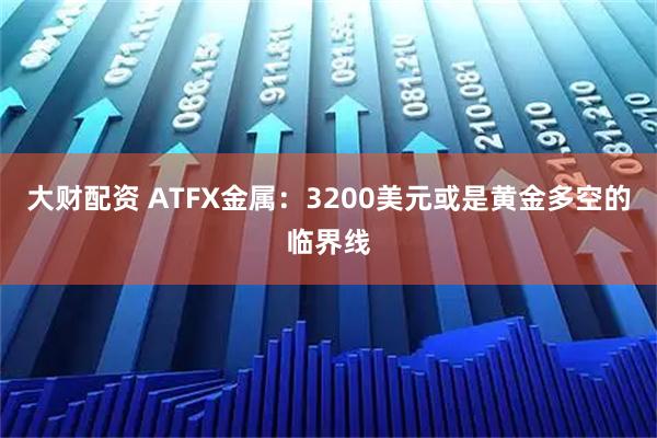 大财配资 ATFX金属：3200美元或是黄金多空的临界线