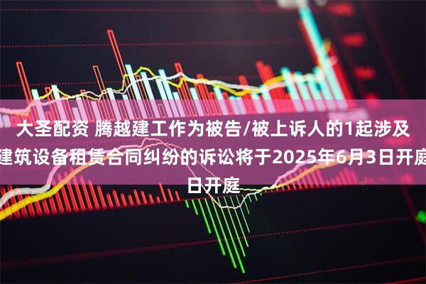 大圣配资 腾越建工作为被告/被上诉人的1起涉及建筑设备租赁合同纠纷的诉讼将于2025年6月3日开庭