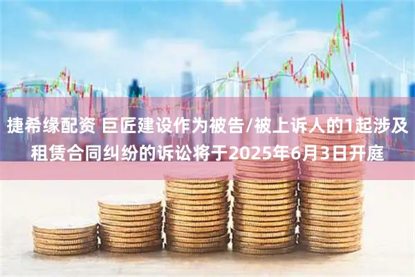 捷希缘配资 巨匠建设作为被告/被上诉人的1起涉及租赁合同纠纷的诉讼将于2025年6月3日开庭