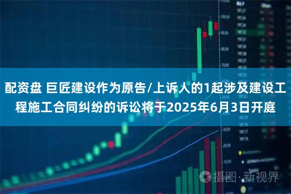 配资盘 巨匠建设作为原告/上诉人的1起涉及建设工程施工合同纠纷的诉讼将于2025年6月3日开庭