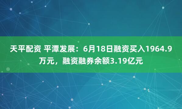 天平配资 平潭发展：6月18日融资买入1964.9万元，融资融券余额3.19亿元