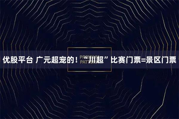 优股平台 广元超宠的！“川超”比赛门票=景区门票