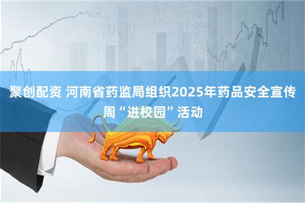聚创配资 河南省药监局组织2025年药品安全宣传周“进校园”活动