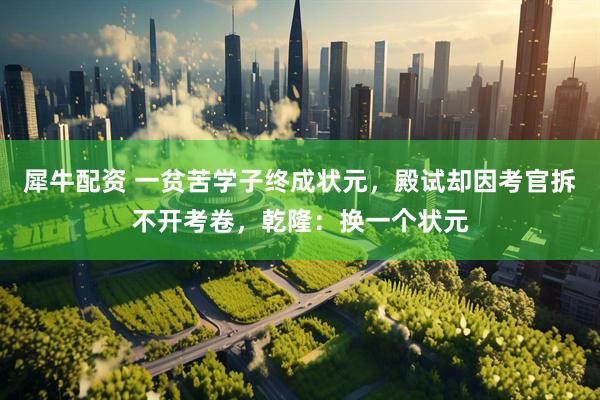 犀牛配资 一贫苦学子终成状元，殿试却因考官拆不开考卷，乾隆：换一个状元