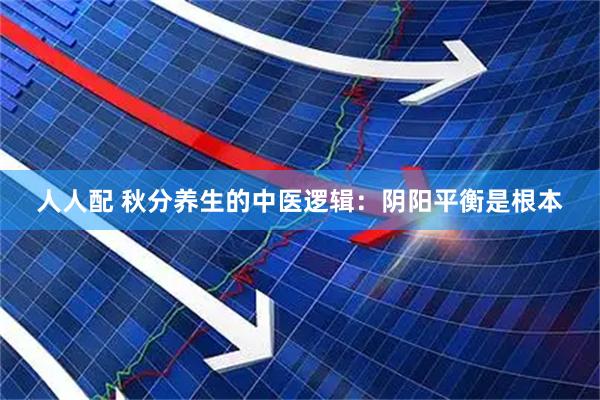 人人配 秋分养生的中医逻辑：阴阳平衡是根本