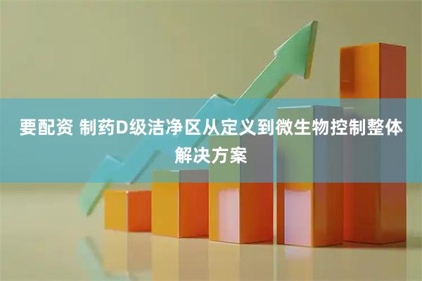 要配资 制药D级洁净区从定义到微生物控制整体解决方案