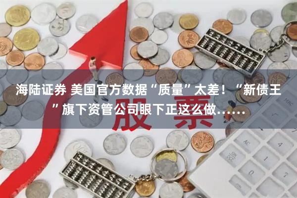 海陆证券 美国官方数据“质量”太差！“新债王”旗下资管公司眼下正这么做……