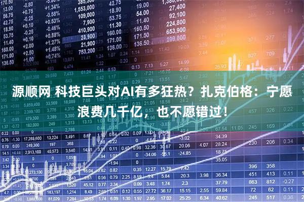 源顺网 科技巨头对AI有多狂热？扎克伯格：宁愿浪费几千亿，也不愿错过！