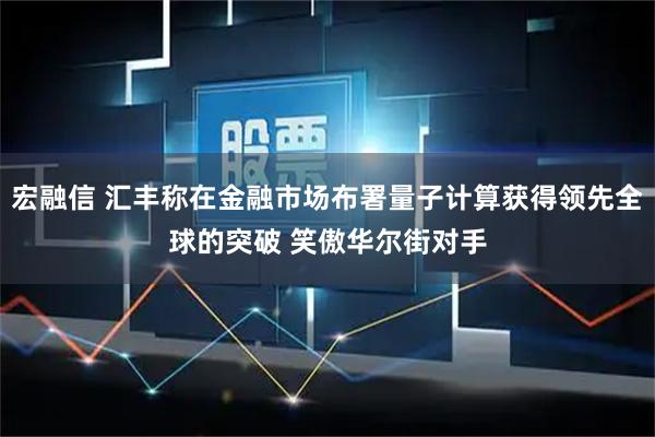 宏融信 汇丰称在金融市场布署量子计算获得领先全球的突破 笑傲华尔街对手