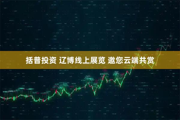 括普投资 辽博线上展览 邀您云端共赏