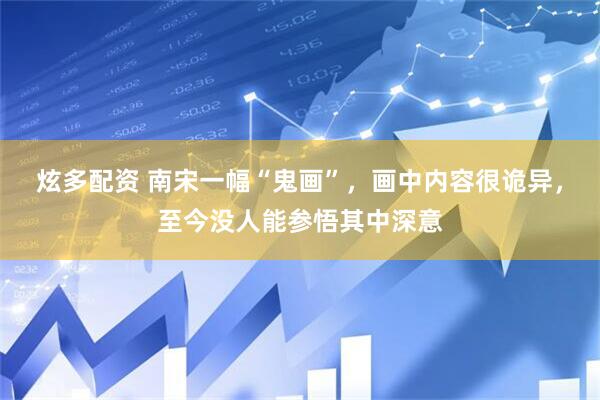 炫多配资 南宋一幅“鬼画”，画中内容很诡异，至今没人能参悟其中深意