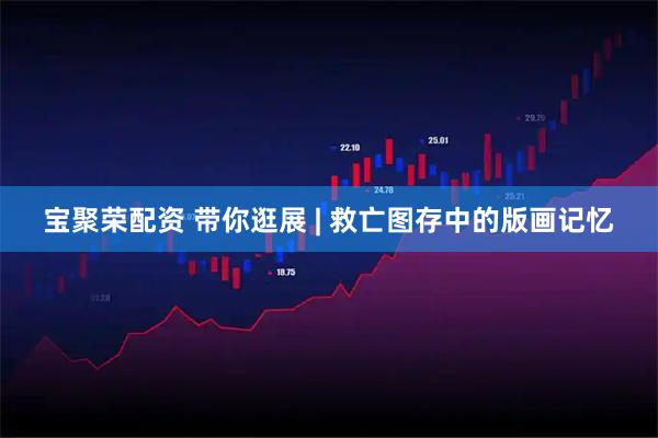 宝聚荣配资 带你逛展 | 救亡图存中的版画记忆