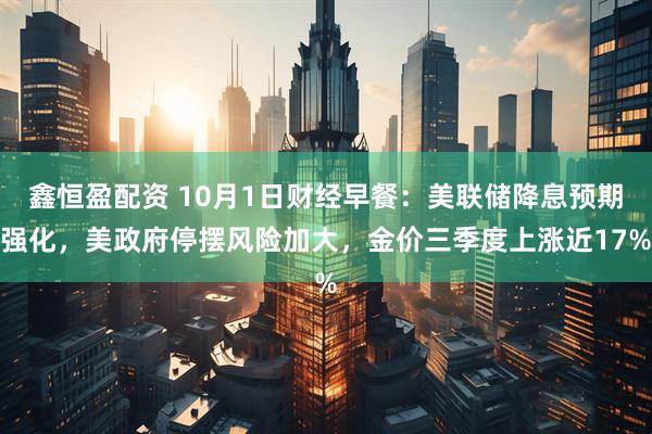 鑫恒盈配资 10月1日财经早餐：美联储降息预期强化，美政府停摆风险加大，金价三季度上涨近17%