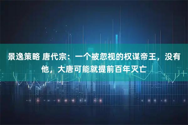 景逸策略 唐代宗：一个被忽视的权谋帝王，没有他，大唐可能就提前百年灭亡