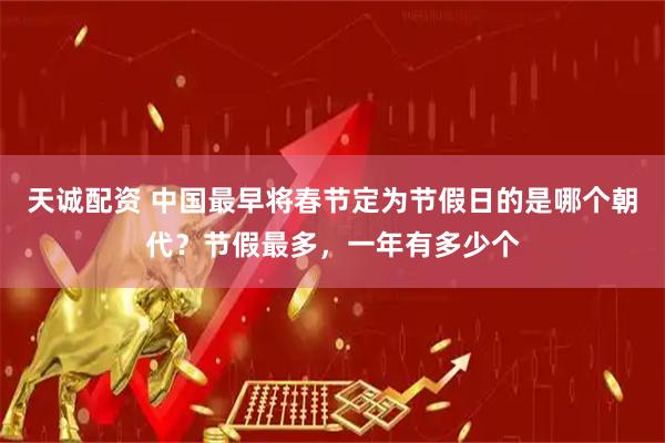 天诚配资 中国最早将春节定为节假日的是哪个朝代？节假最多，一年有多少个