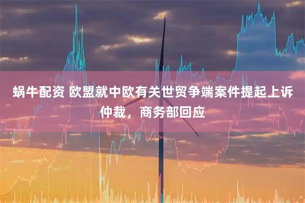 蜗牛配资 欧盟就中欧有关世贸争端案件提起上诉仲裁，商务部回应