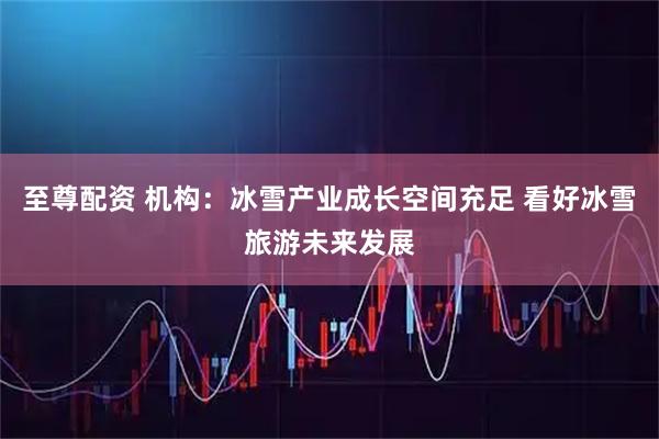 至尊配资 机构：冰雪产业成长空间充足 看好冰雪旅游未来发展