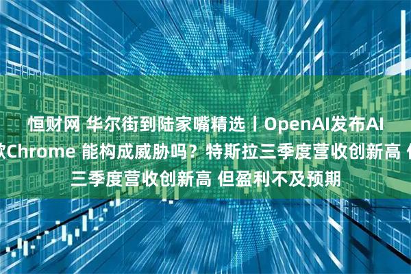 恒财网 华尔街到陆家嘴精选丨OpenAI发布AI浏览器挑战谷歌Chrome 能构成威胁吗？特斯拉三季度营收创新高 但盈利不及预期