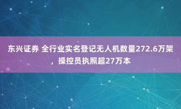 东兴证券 全行业实名登记无人机数量272.6万架，操控员执照超27万本