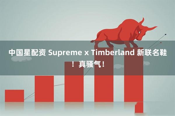 中国星配资 Supreme x Timberland 新联名鞋！真骚气！