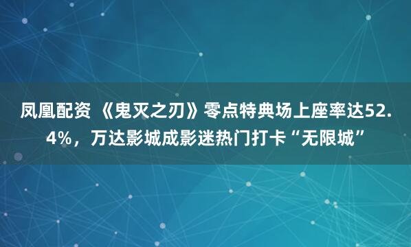 凤凰配资 《鬼灭之刃》零点特典场上座率达52.4%，万达影城成影迷热门打卡“无限城”