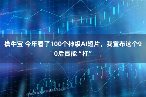 擒牛宝 今年看了100个神级AI短片,我宣布这个90后最能“打”