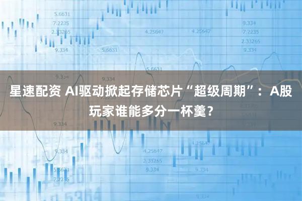 星速配资 AI驱动掀起存储芯片“超级周期”:A股玩家谁能多分一杯羹?