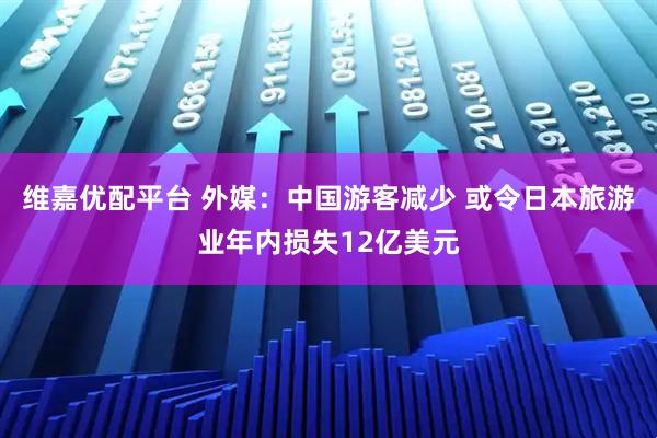 维嘉优配平台 外媒:中国游客减少 或令日本旅游业年内损失12亿美元
