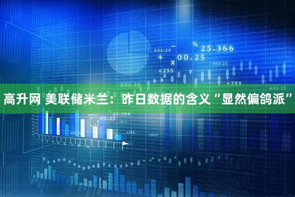 高升网 美联储米兰：昨日数据的含义“显然偏鸽派”