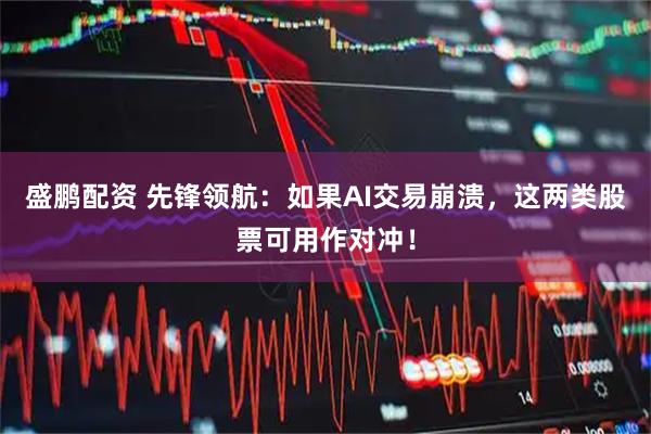 盛鹏配资 先锋领航:如果AI交易崩溃,这两类股票可用作对冲!