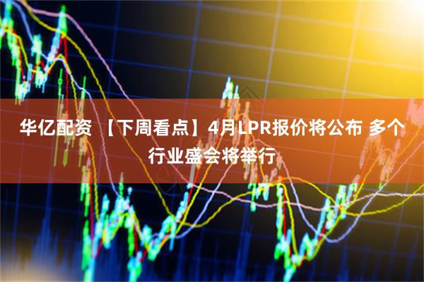 华亿配资 【下周看点】4月LPR报价将公布 多个行业盛会将举行