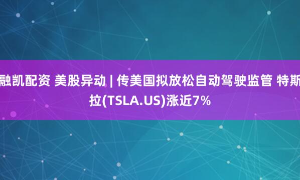 融凯配资 美股异动 | 传美国拟放松自动驾驶监管 特斯拉(TSLA.US)涨近7%